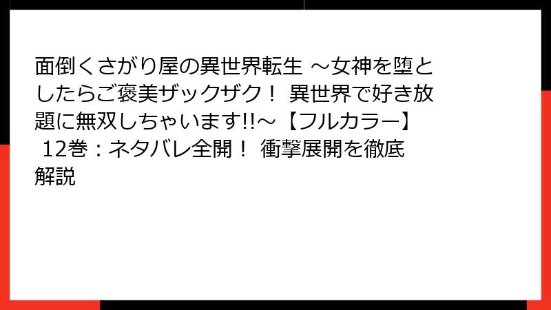 面倒くさがり屋の異世界転生 ～女神を堕としたらご褒美ザックザク！ 異世界で好き放題に無双しちゃいます!!～【フルカラー】 12巻：ネタバレ全開！ 衝撃展開を徹底解説
