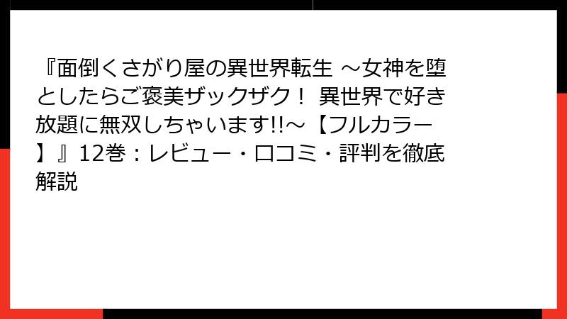 『面倒くさがり屋の異世界転生 ～女神を堕としたらご褒美ザックザク！ 異世界で好き放題に無双しちゃいます!!～【フルカラー】』12巻：レビュー・口コミ・評判を徹底解説