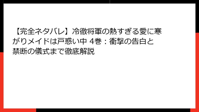 【完全ネタバレ】冷徹将軍の熱すぎる愛に寒がりメイドは戸惑い中 4巻：衝撃の告白と禁断の儀式まで徹底解説