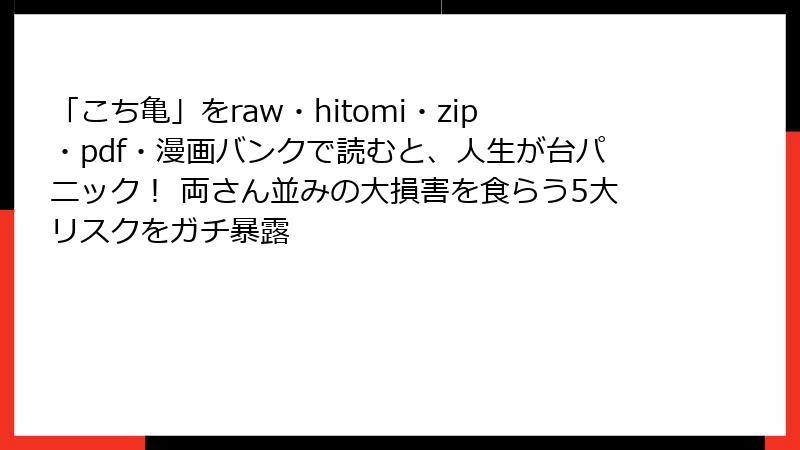 「こち亀」をraw・hitomi・zip・pdf・漫画バンクで読むと、人生が台パニック！ 両さん並みの大損害を食らう5大リスクをガチ暴露