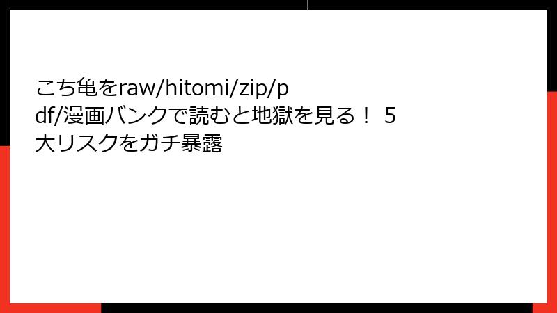こち亀をraw/hitomi/zip/pdf/漫画バンクで読むと地獄を見る！ 5大リスクをガチ暴露