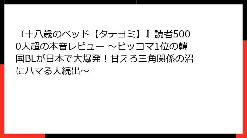 『十八歳のベッド【タテヨミ】』読者5000人超の本音レビュー ～ピッコマ1位の韓国BLが日本で大爆発！甘えろ三角関係の沼にハマる人続出～