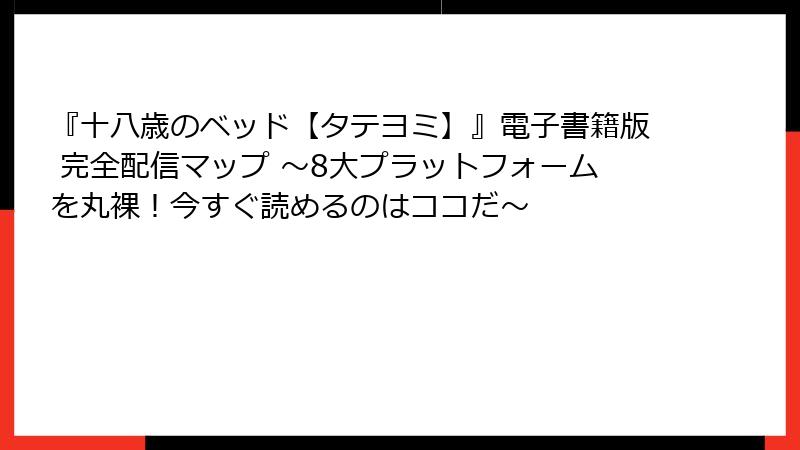 『十八歳のベッド【タテヨミ】』電子書籍版 完全配信マップ ～8大プラットフォームを丸裸！今すぐ読めるのはココだ～