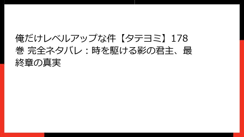 俺だけレベルアップな件【タテヨミ】178巻 完全ネタバレ：時を駆ける影の君主、最終章の真実