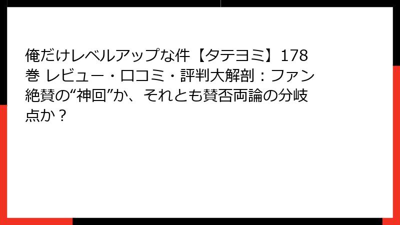 俺だけレベルアップな件【タテヨミ】178巻 レビュー・口コミ・評判大解剖：ファン絶賛の“神回”か、それとも賛否両論の分岐点か？