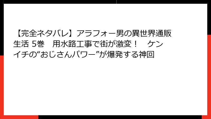 【完全ネタバレ】アラフォー男の異世界通販生活 5巻　用水路工事で街が激変！　ケンイチの“おじさんパワー”が爆発する神回