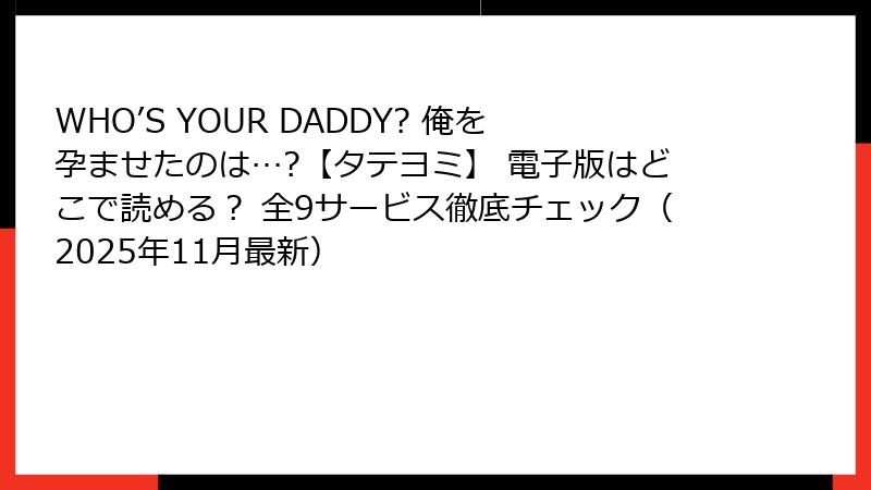 WHO’S YOUR DADDY? 俺を孕ませたのは…?【タテヨミ】 電子版はどこで読める？ 全9サービス徹底チェック（2025年11月最新）