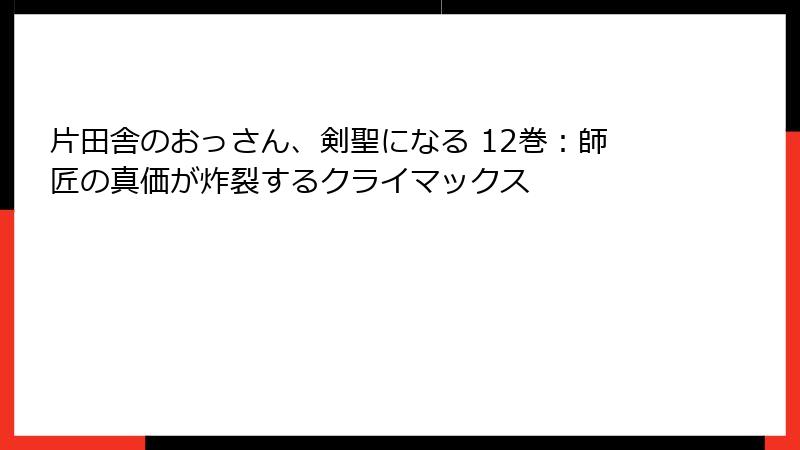 片田舎のおっさん、剣聖になる 12巻：師匠の真価が炸裂するクライマックス