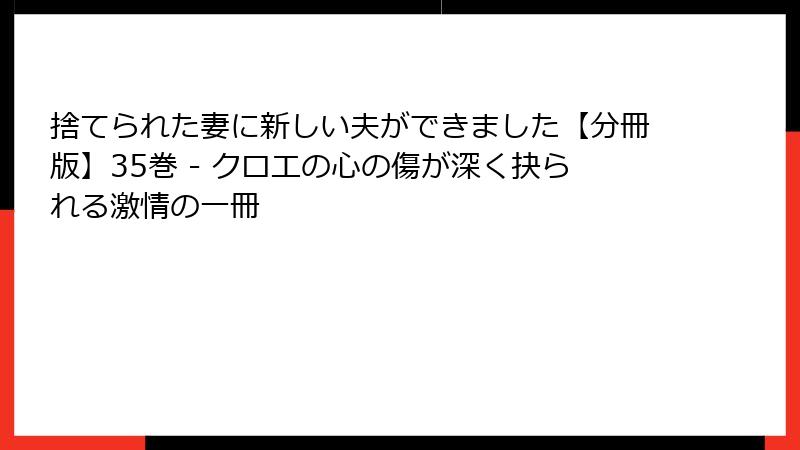 捨てられた妻に新しい夫ができました【分冊版】35巻 - クロエの心の傷が深く抉られる激情の一冊