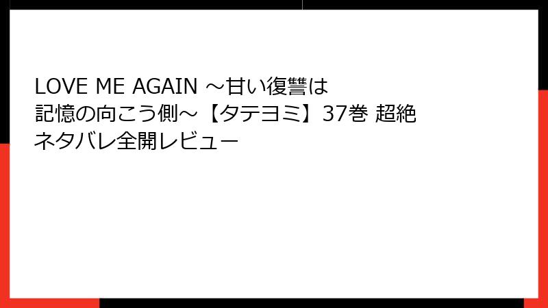 LOVE ME AGAIN ～甘い復讐は記憶の向こう側～【タテヨミ】37巻 超絶ネタバレ全開レビュー