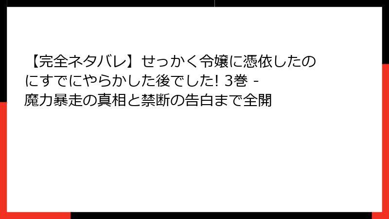 【完全ネタバレ】せっかく令嬢に憑依したのにすでにやらかした後でした! 3巻 - 魔力暴走の真相と禁断の告白まで全開