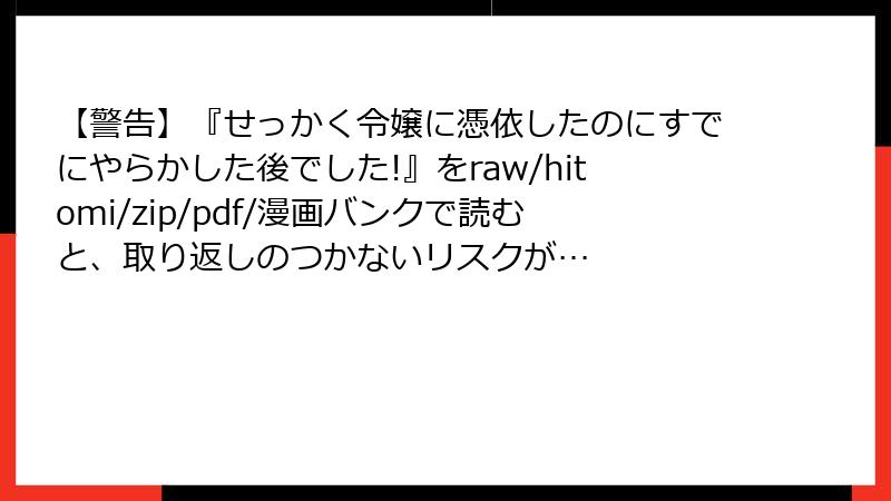 【警告】『せっかく令嬢に憑依したのにすでにやらかした後でした!』をraw/hitomi/zip/pdf/漫画バンクで読むと、取り返しのつかないリスクが…