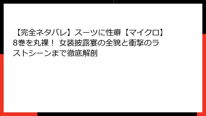 【完全ネタバレ】スーツに性癖【マイクロ】8巻を丸裸！ 女装披露宴の全貌と衝撃のラストシーンまで徹底解剖