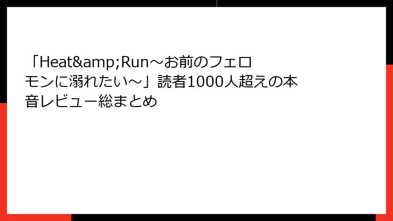 「Heat&Run～お前のフェロモンに溺れたい～」読者1000人超えの本音レビュー総まとめ