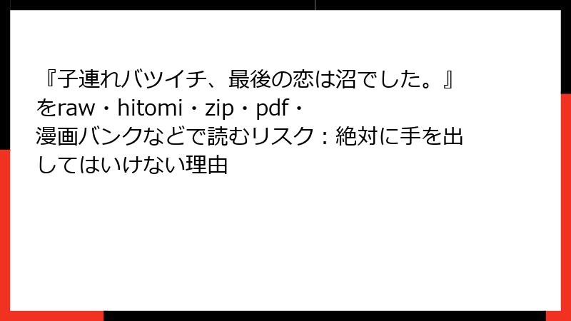『子連れバツイチ、最後の恋は沼でした。』をraw・hitomi・zip・pdf・漫画バンクなどで読むリスク：絶対に手を出してはいけない理由