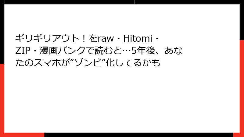 ギリギリアウト！をraw・Hitomi・ZIP・漫画バンクで読むと…5年後、あなたのスマホが“ゾンビ”化してるかも