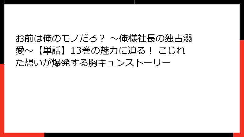 お前は俺のモノだろ？ ～俺様社長の独占溺愛～【単話】13巻の魅力に迫る！ こじれた想いが爆発する胸キュンストーリー