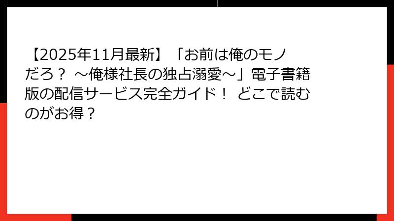 【2025年11月最新】「お前は俺のモノだろ？ ～俺様社長の独占溺愛～」電子書籍版の配信サービス完全ガイド！ どこで読むのがお得？