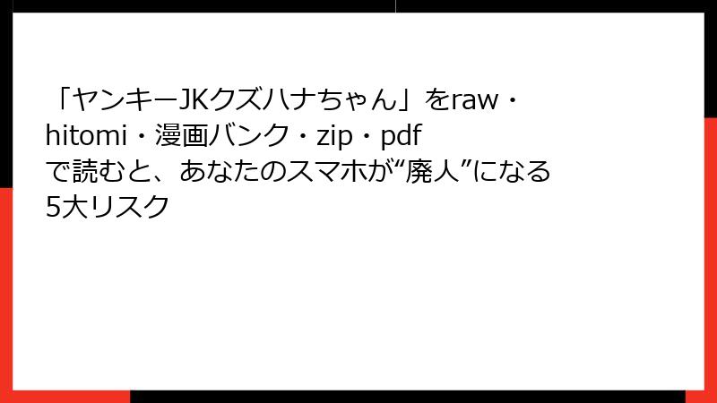 「ヤンキーJKクズハナちゃん」をraw・hitomi・漫画バンク・zip・pdfで読むと、あなたのスマホが“廃人”になる5大リスク