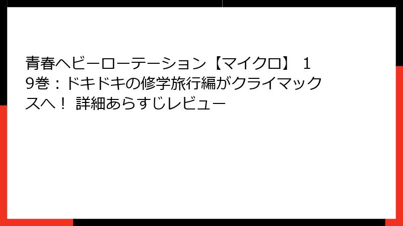 青春ヘビーローテーション【マイクロ】 19巻：ドキドキの修学旅行編がクライマックスへ！ 詳細あらすじレビュー