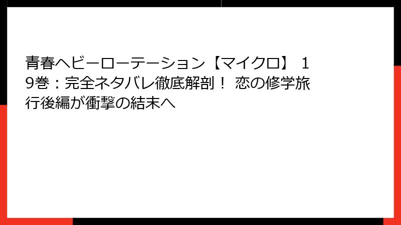 青春ヘビーローテーション【マイクロ】 19巻：完全ネタバレ徹底解剖！ 恋の修学旅行後編が衝撃の結末へ