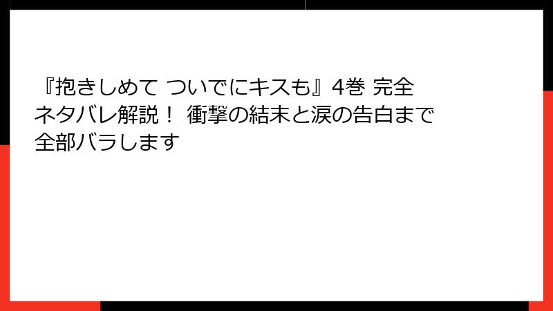 『抱きしめて ついでにキスも』4巻 完全ネタバレ解説! 衝撃の結末と涙の告白まで全部バラします