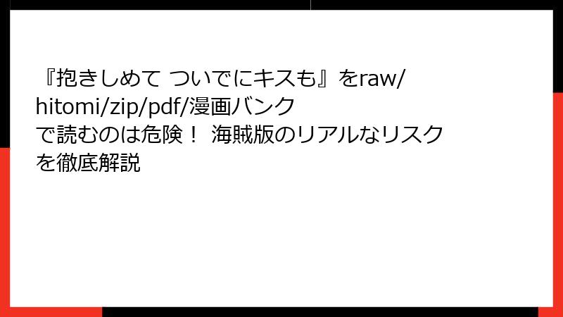 『抱きしめて ついでにキスも』をraw/hitomi/zip/pdf/漫画バンクで読むのは危険! 海賊版のリアルなリスクを徹底解説