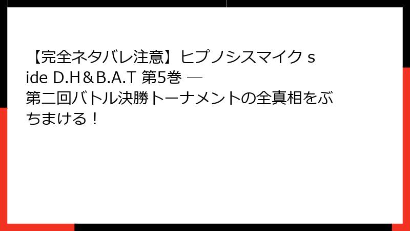 【完全ネタバレ注意】ヒプノシスマイク side D.H＆B.A.T 第5巻 ― 第二回バトル決勝トーナメントの全真相をぶちまける！