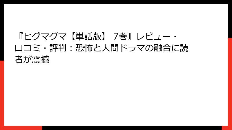 『ヒグマグマ【単話版】 7巻』レビュー・口コミ・評判：恐怖と人間ドラマの融合に読者が震撼