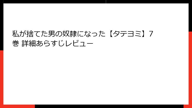 私が捨てた男の奴隷になった【タテヨミ】7巻 詳細あらすじレビュー