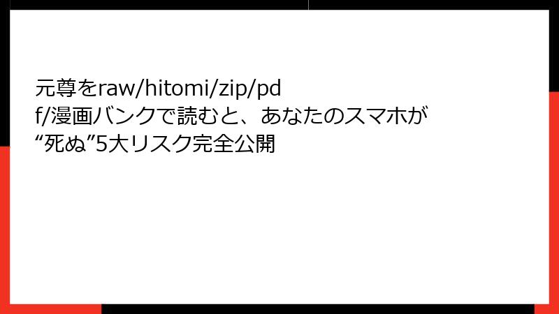 元尊をraw/hitomi/zip/pdf/漫画バンクで読むと、あなたのスマホが“死ぬ”5大リスク完全公開