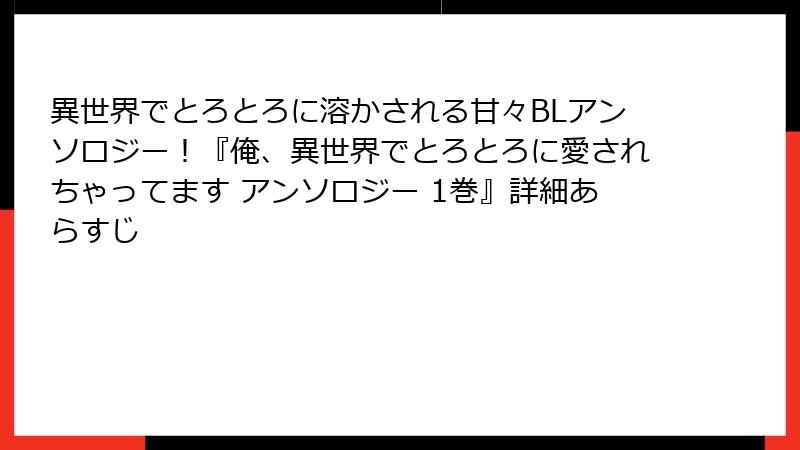 異世界でとろとろに溶かされる甘々BLアンソロジー！『俺、異世界でとろとろに愛されちゃってます アンソロジー 1巻』詳細あらすじ