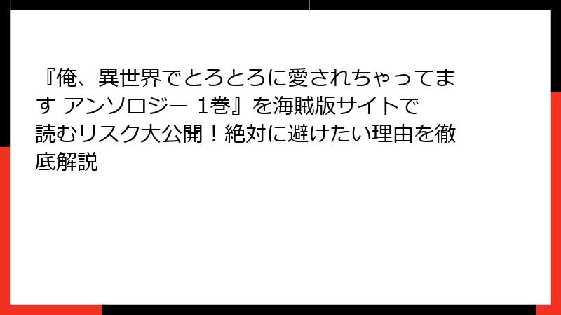 『俺、異世界でとろとろに愛されちゃってます アンソロジー 1巻』を海賊版サイトで読むリスク大公開！絶対に避けたい理由を徹底解説