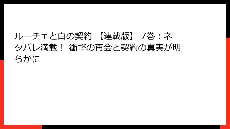 ルーチェと白の契約 【連載版】 7巻：ネタバレ満載！ 衝撃の再会と契約の真実が明らかに