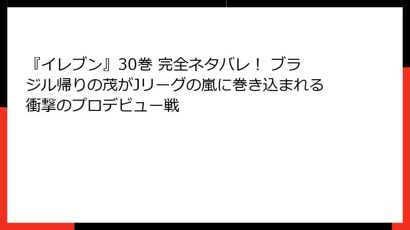 『イレブン』30巻 完全ネタバレ！ ブラジル帰りの茂がJリーグの嵐に巻き込まれる衝撃のプロデビュー戦
