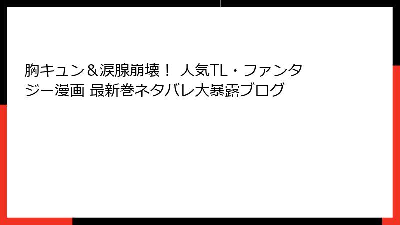 胸キュン＆涙腺崩壊！ 人気TL・ファンタジー漫画 最新巻ネタバレ大暴露ブログ