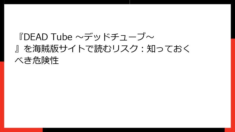 『DEAD Tube ～デッドチューブ～』を海賊版サイトで読むリスク：知っておくべき危険性