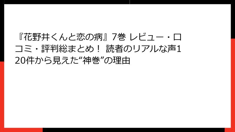 『花野井くんと恋の病』7巻 レビュー・口コミ・評判総まとめ！ 読者のリアルな声120件から見えた“神巻”の理由