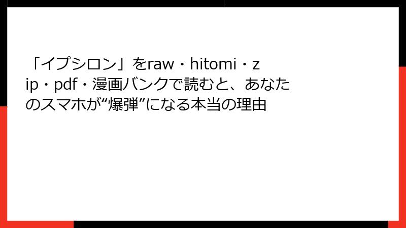 「イプシロン」をraw・hitomi・zip・pdf・漫画バンクで読むと、あなたのスマホが“爆弾”になる本当の理由