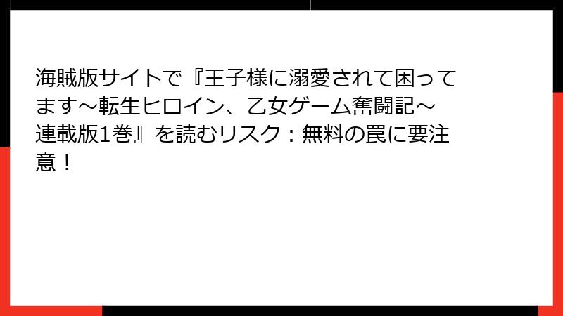 海賊版サイトで『王子様に溺愛されて困ってます～転生ヒロイン、乙女ゲーム奮闘記～ 連載版1巻』を読むリスク：無料の罠に要注意！