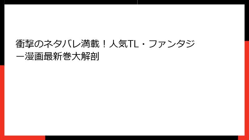 衝撃のネタバレ満載！人気TL・ファンタジー漫画最新巻大解剖