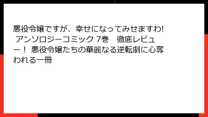 悪役令嬢ですが、幸せになってみせますわ! アンソロジーコミック 7巻　徹底レビュー！ 悪役令嬢たちの華麗なる逆転劇に心奪われる一冊