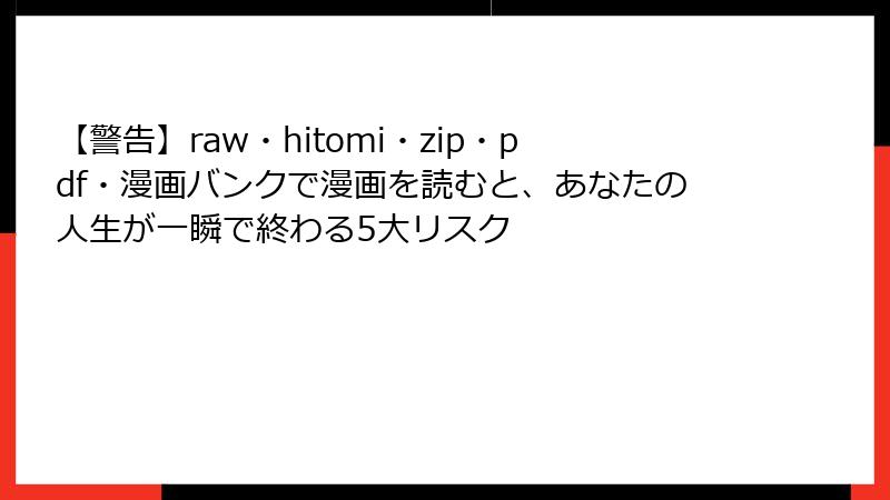 【警告】raw・hitomi・zip・pdf・漫画バンクで漫画を読むと、あなたの人生が一瞬で終わる5大リスク