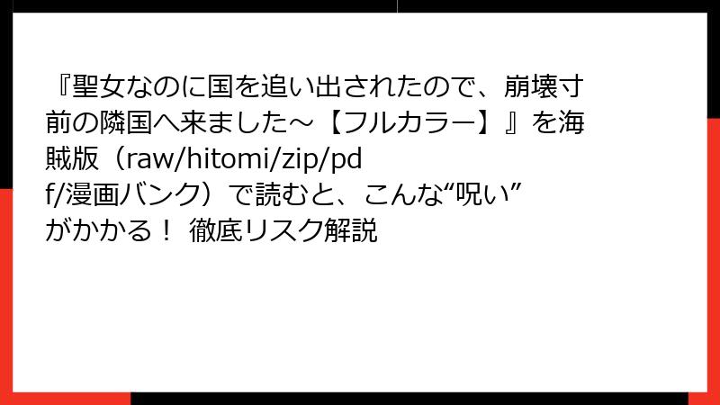 『聖女なのに国を追い出されたので、崩壊寸前の隣国へ来ました～【フルカラー】』を海賊版（raw/hitomi/zip/pdf/漫画バンク）で読むと、こんな“呪い”がかかる！ 徹底リスク解説