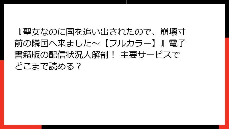 『聖女なのに国を追い出されたので、崩壊寸前の隣国へ来ました～【フルカラー】』電子書籍版の配信状況大解剖！ 主要サービスでどこまで読める？