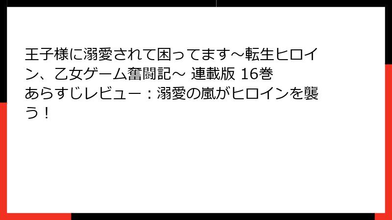 王子様に溺愛されて困ってます～転生ヒロイン、乙女ゲーム奮闘記～ 連載版 16巻 あらすじレビュー：溺愛の嵐がヒロインを襲う！