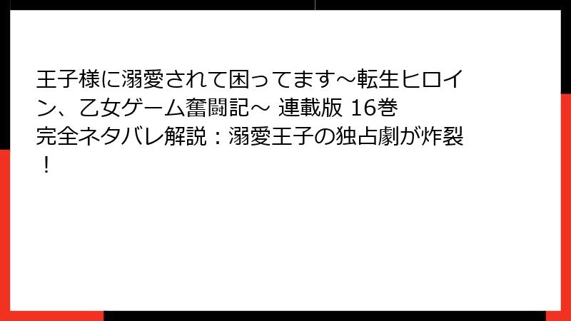 王子様に溺愛されて困ってます～転生ヒロイン、乙女ゲーム奮闘記～ 連載版 16巻 完全ネタバレ解説：溺愛王子の独占劇が炸裂！