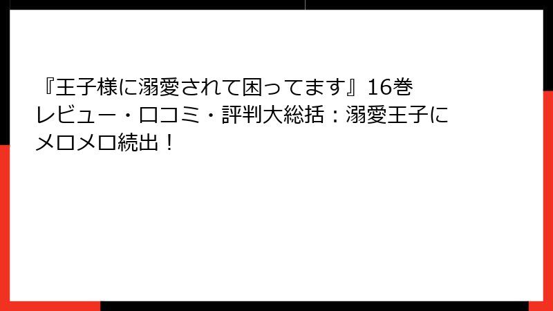 『王子様に溺愛されて困ってます』16巻 レビュー・口コミ・評判大総括：溺愛王子にメロメロ続出！