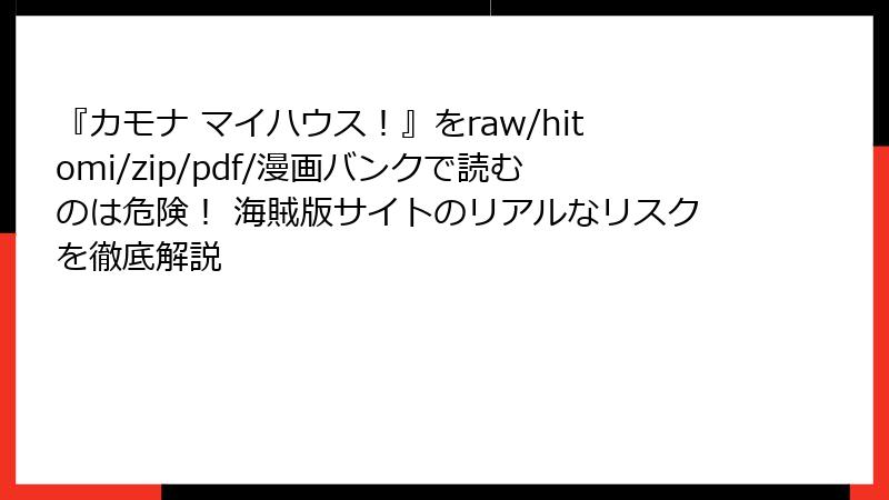 『カモナ マイハウス！』をraw/hitomi/zip/pdf/漫画バンクで読むのは危険！ 海賊版サイトのリアルなリスクを徹底解説