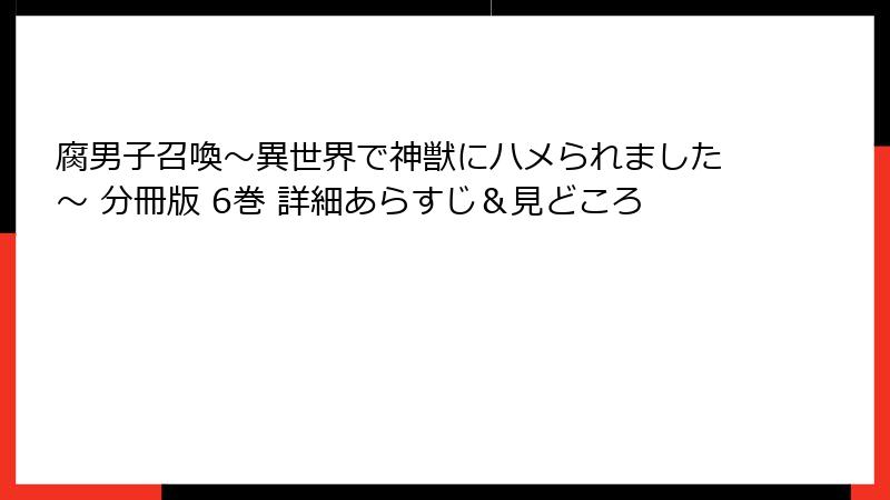 腐男子召喚～異世界で神獣にハメられました～ 分冊版 6巻 詳細あらすじ＆見どころ